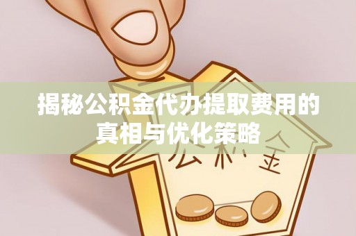 景县揭秘公积金代办提取费用的真相与优化策略