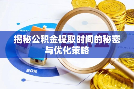 景县揭秘公积金提取时间的秘密与优化策略