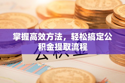 景县掌握高效方法，轻松搞定公积金提取流程