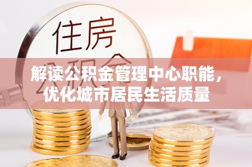 景县解读公积金管理中心职能，优化城市居民生活质量