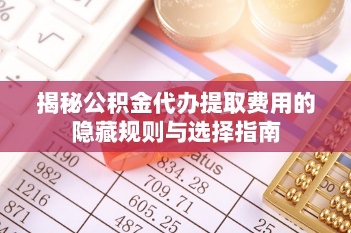 景县揭秘公积金代办提取费用的隐藏规则与选择指南