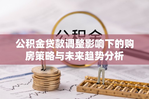 景县公积金贷款调整影响下的购房策略与未来趋势分析