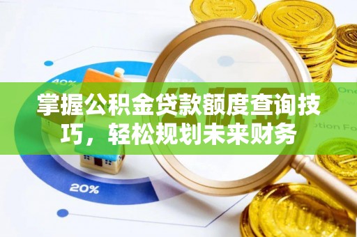 景县掌握公积金贷款额度查询技巧，轻松规划未来财务