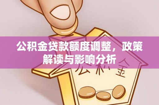 景县公积金贷款额度调整，政策解读与影响分析