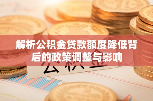 景县解析公积金贷款额度降低背后的政策调整与影响