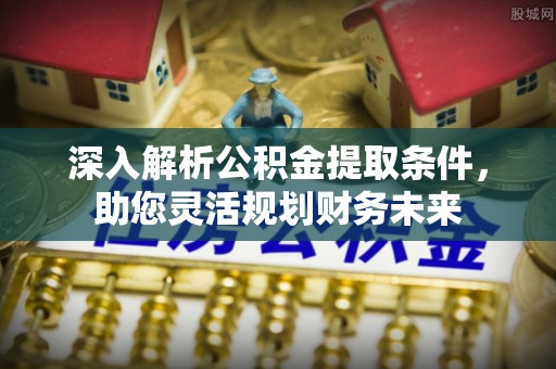 景县深入解析公积金提取条件，助您灵活规划财务未来