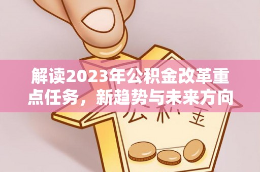 景县解读2023年公积金改革重点任务，新趋势与未来方向