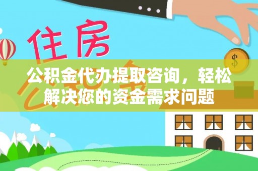 景县公积金代办提取咨询，轻松解决您的资金需求问题