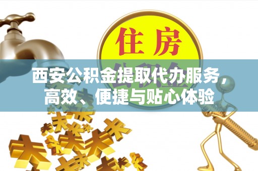 景县西安公积金提取代办服务，高效、便捷与贴心体验