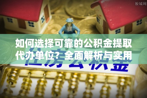 景县如何选择可靠的公积金提取代办单位？全面解析与实用建议