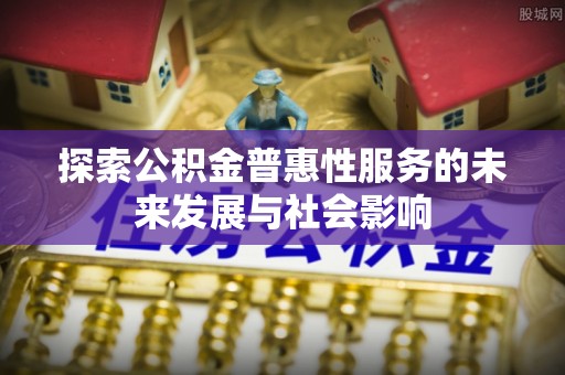 景县探索公积金普惠性服务的未来发展与社会影响
