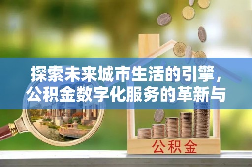 景县探索未来城市生活的引擎，公积金数字化服务的革新与实践