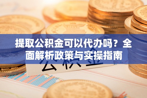 景县提取公积金可以代办吗？全面解析政策与实操指南