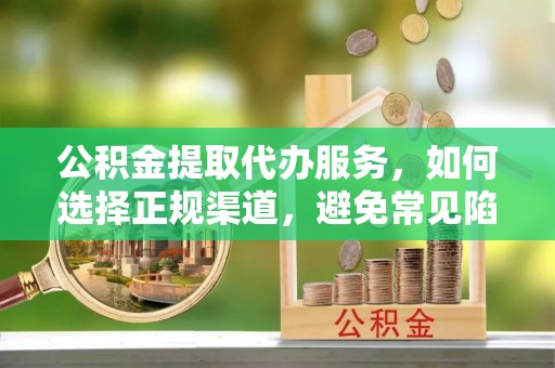 景县公积金提取代办服务，如何选择正规渠道，避免常见陷阱