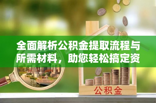 景县全面解析公积金提取流程与所需材料，助您轻松搞定资金提取