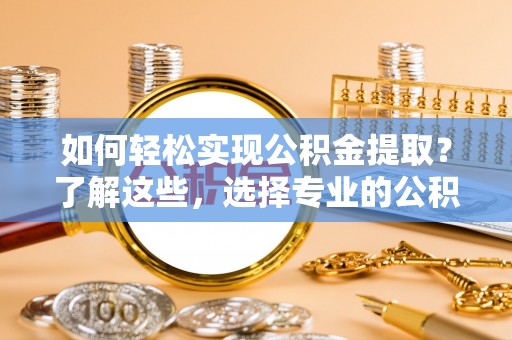 景县如何轻松实现公积金提取？了解这些，选择专业的公积金提取代办服务