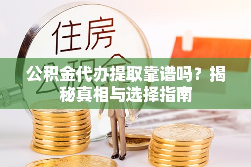 景县公积金代办提取靠谱吗？揭秘真相与选择指南