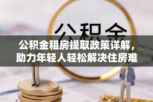 景县公积金租房提取政策详解，助力年轻人轻松解决住房难题