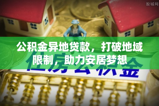 景县公积金异地贷款，打破地域限制，助力安居梦想