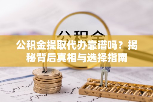 景县公积金提取代办靠谱吗？揭秘背后真相与选择指南