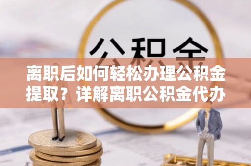 景县离职后如何轻松办理公积金提取？详解离职公积金代办提取流程