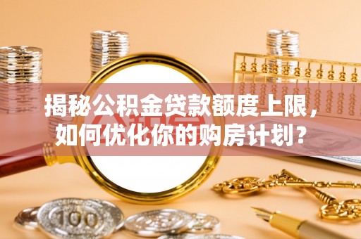 景县揭秘公积金贷款额度上限，如何优化你的购房计划？