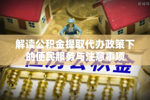 景县解读公积金提取代办政策下的便民服务与注意事项