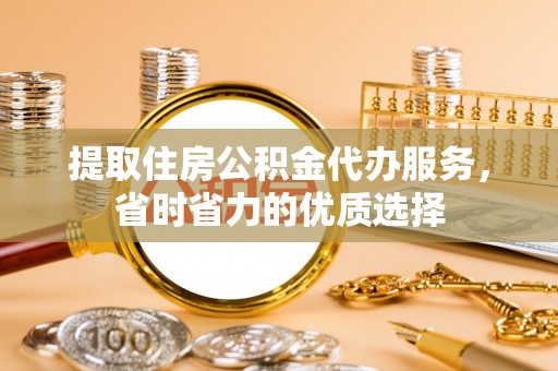 景县提取住房公积金代办服务，省时省力的优质选择