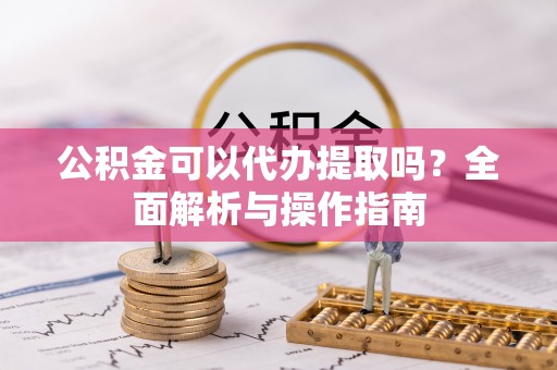 景县公积金可以代办提取吗？全面解析与操作指南