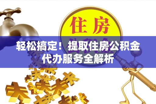 景县轻松搞定！提取住房公积金代办服务全解析