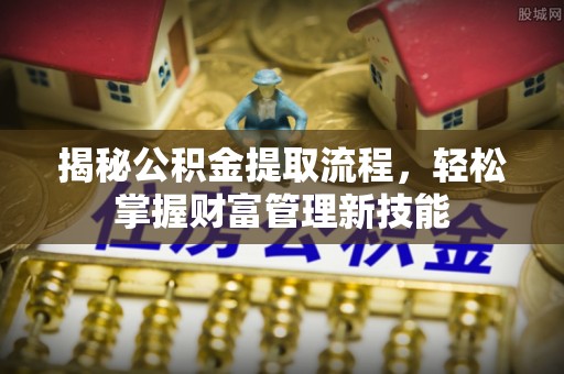 景县揭秘公积金提取流程，轻松掌握财富管理新技能