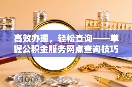 景县高效办理，轻松查询——掌握公积金服务网点查询技巧