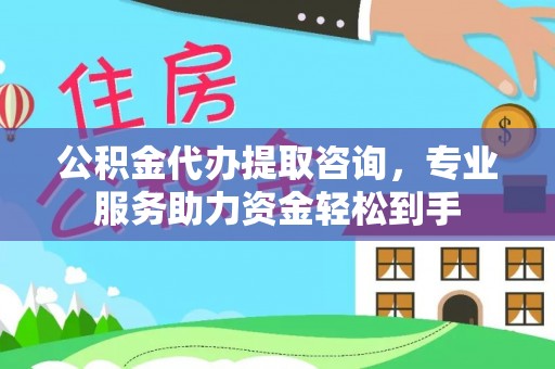 景县公积金代办提取咨询，专业服务助力资金轻松到手
