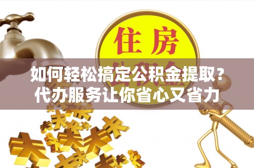 景县如何轻松搞定公积金提取？代办服务让你省心又省力