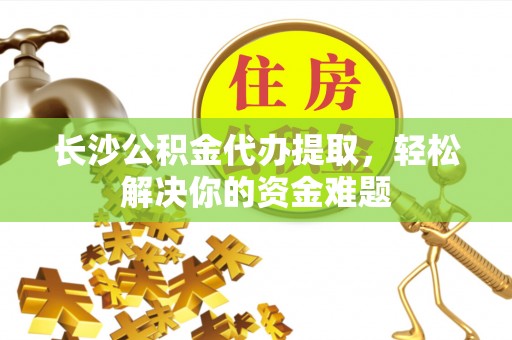 景县长沙公积金代办提取，轻松解决你的资金难题