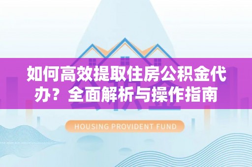 景县如何高效提取住房公积金代办？全面解析与操作指南