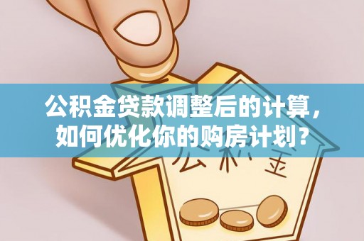 景县公积金贷款调整后的计算，如何优化你的购房计划？