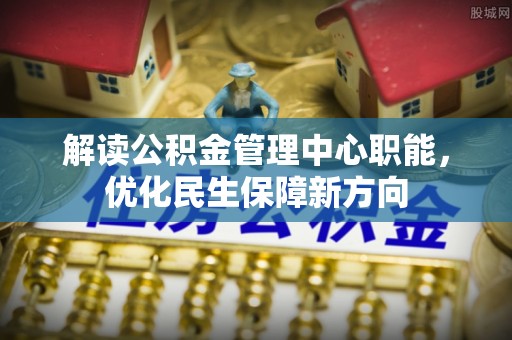 景县解读公积金管理中心职能，优化民生保障新方向
