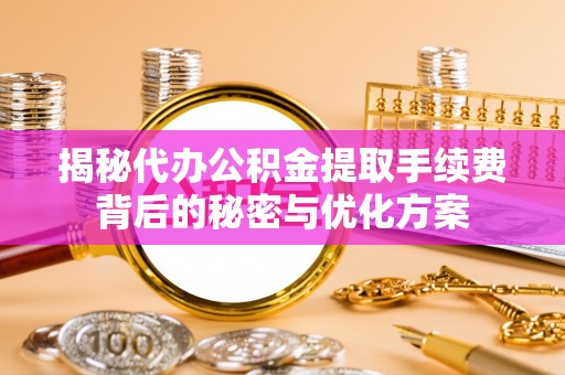 景县揭秘代办公积金提取手续费背后的秘密与优化方案