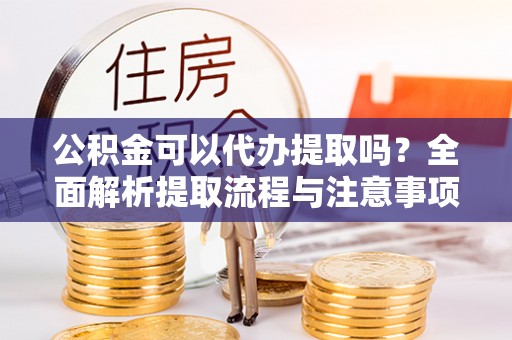 景县公积金可以代办提取吗？全面解析提取流程与注意事项