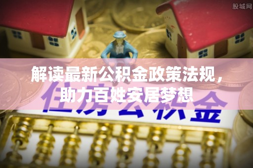 景县解读最新公积金政策法规，助力百姓安居梦想