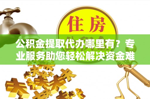 景县公积金提取代办哪里有？专业服务助您轻松解决资金难题