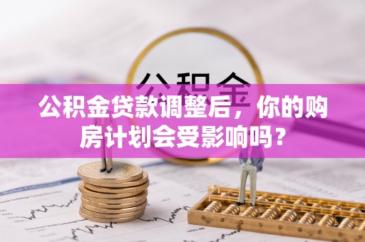 景县公积金贷款调整后，你的购房计划会受影响吗？
