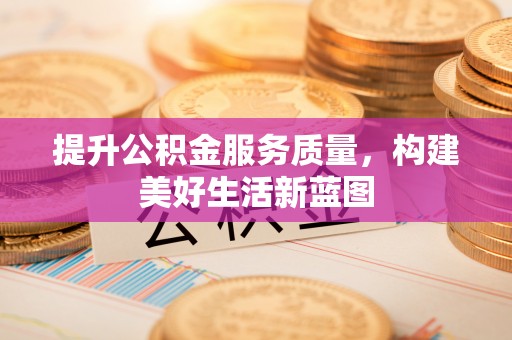 景县提升公积金服务质量，构建美好生活新蓝图