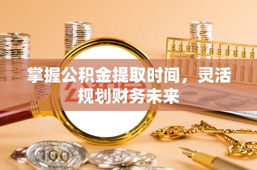 景县掌握公积金提取时间，灵活规划财务未来