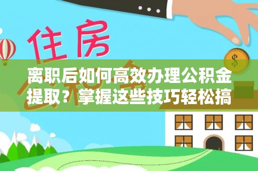 景县离职后如何高效办理公积金提取？掌握这些技巧轻松搞定