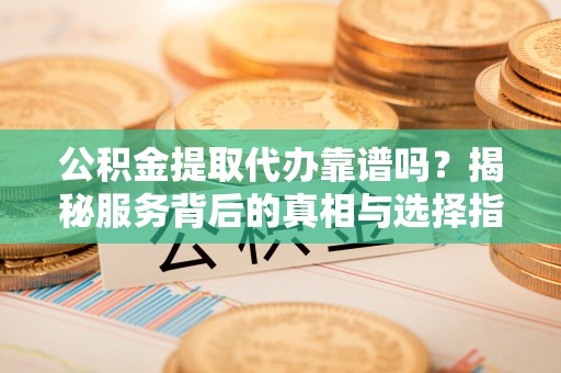 景县公积金提取代办靠谱吗？揭秘服务背后的真相与选择指南