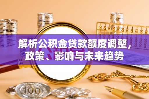 景县解析公积金贷款额度调整，政策、影响与未来趋势
