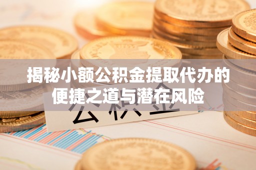 景县揭秘小额公积金提取代办的便捷之道与潜在风险
