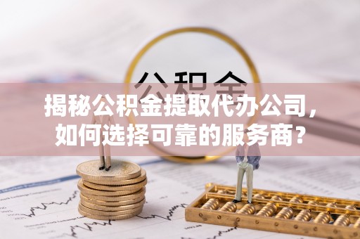 景县揭秘公积金提取代办公司，如何选择可靠的服务商？